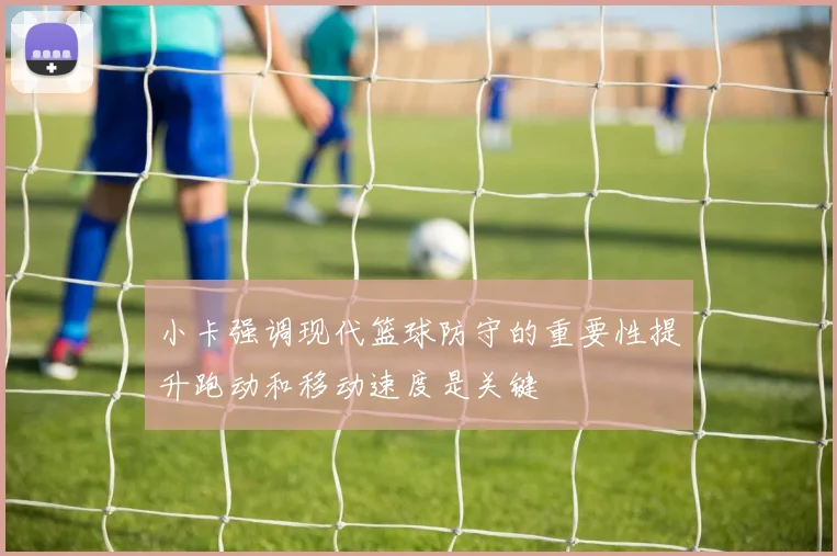 小卡强调现代篮球防守的重要性提升跑动和移动速度是关键