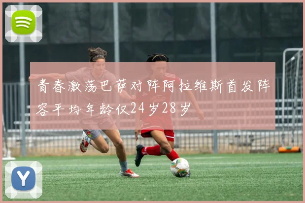 青春激荡巴萨对阵阿拉维斯首发阵容平均年龄仅24岁28岁