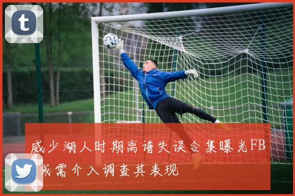 威少湖人时期离谱失误合集曝光FBI或需介入调查其表现