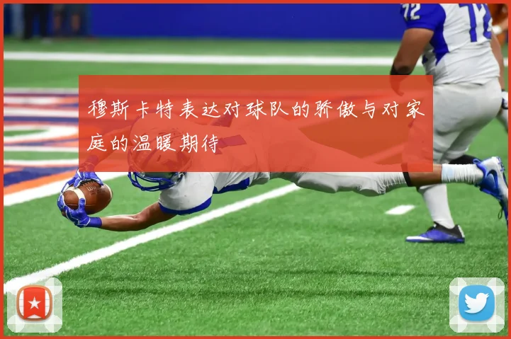 穆斯卡特表达对球队的骄傲与对家庭的温暖期待