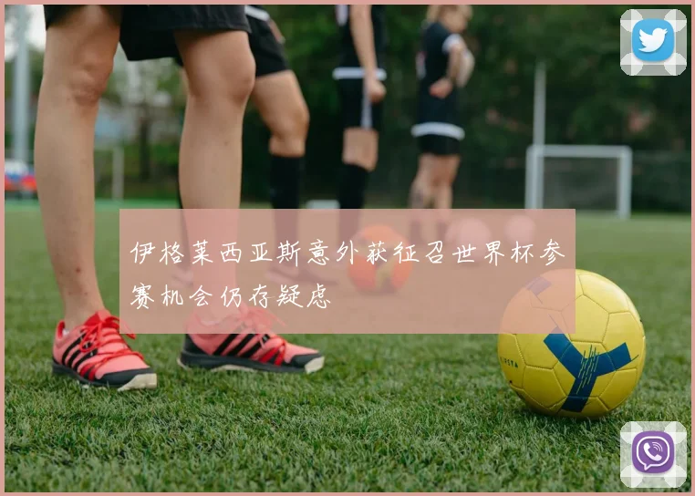 伊格莱西亚斯意外获征召世界杯参赛机会仍存疑虑