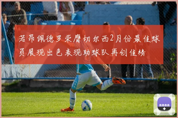 若昂佩德罗荣膺切尔西2月份最佳球员展现出色表现助球队再创佳绩