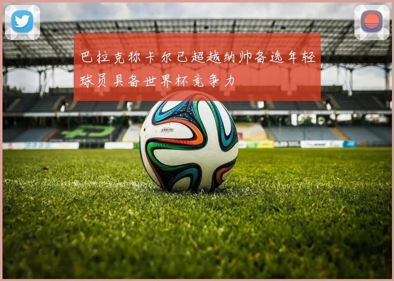 巴拉克称卡尔已超越纳帅备选年轻球员具备世界杯竞争力