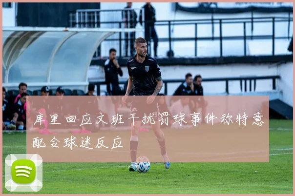 库里回应文班干扰罚球事件称特意配合球迷反应