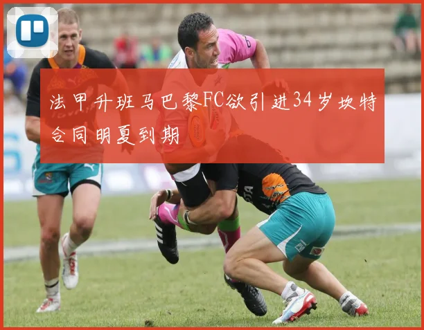 法甲升班马巴黎FC欲引进34岁坎特合同明夏到期