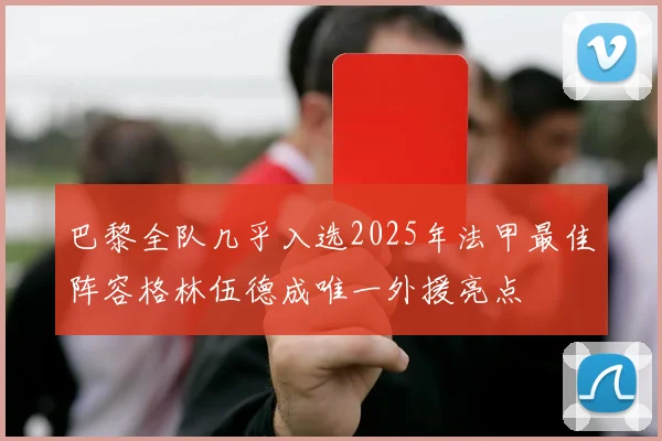 巴黎全队几乎入选2025年法甲最佳阵容格林伍德成唯一外援亮点