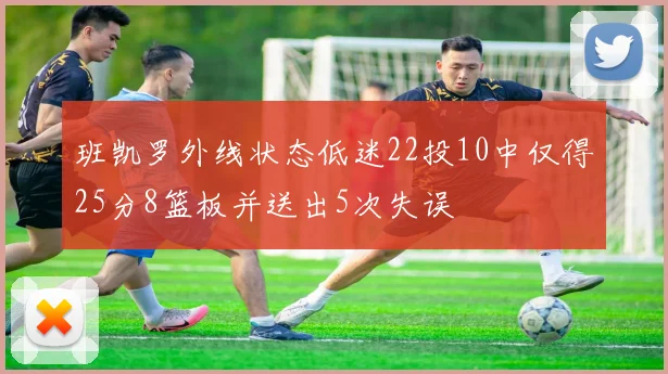 班凯罗外线状态低迷22投10中仅得25分8篮板并送出5次失误