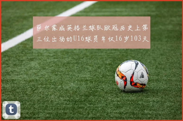 萨尔蒙成英格兰球队欧冠历史上第三位出场的U16球员年仅16岁103天