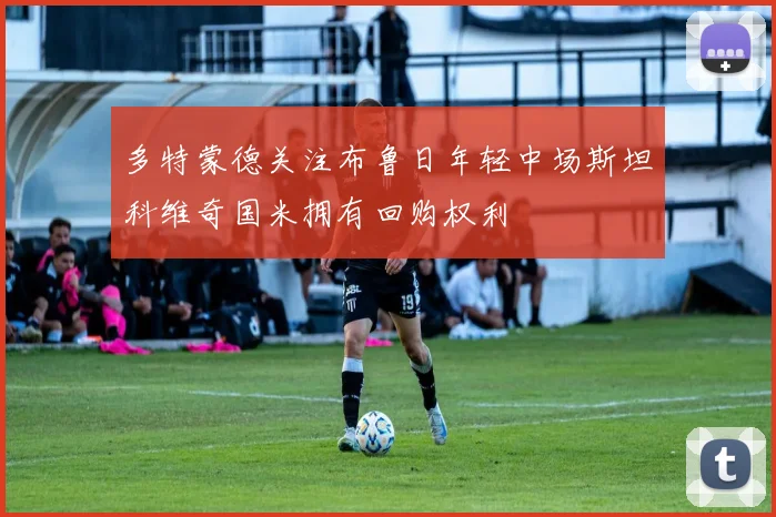多特蒙德关注布鲁日年轻中场斯坦科维奇国米拥有回购权利