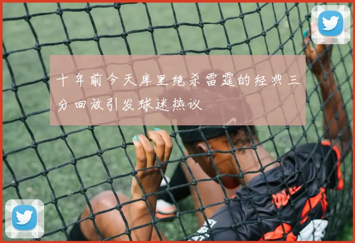 十年前今天库里绝杀雷霆的经典三分回放引发球迷热议