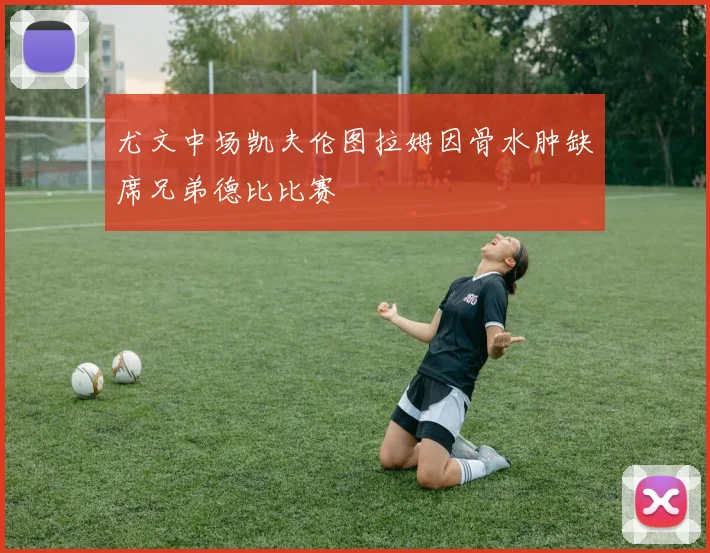 尤文中场凯夫伦图拉姆因骨水肿缺席兄弟德比比赛