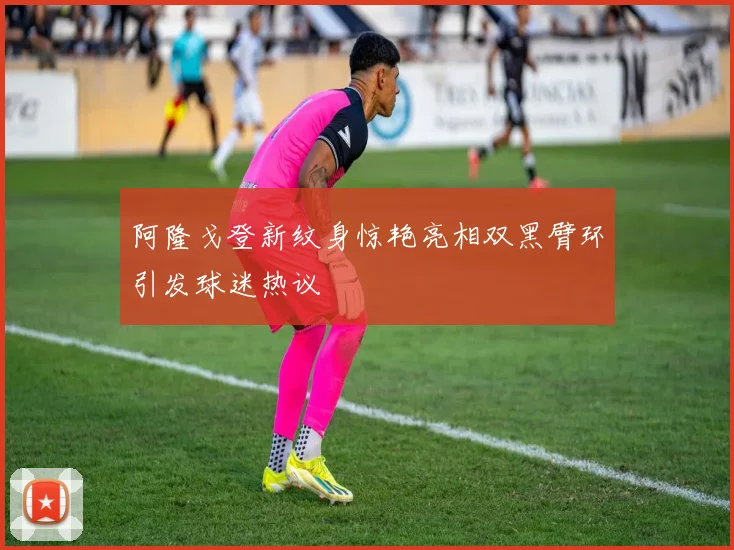 阿隆戈登新纹身惊艳亮相双黑臂环引发球迷热议