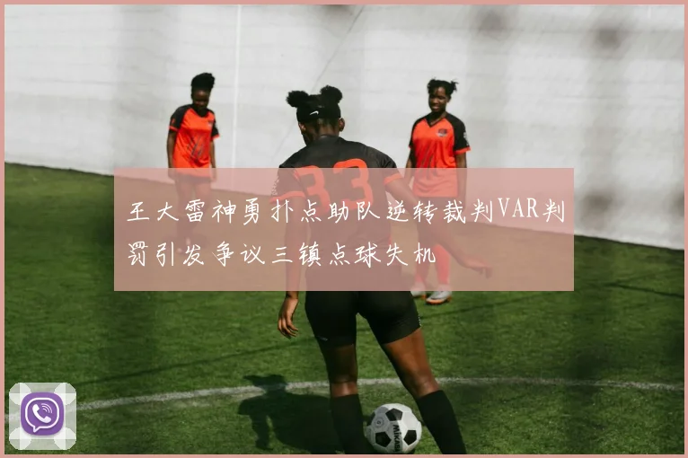 王大雷神勇扑点助队逆转裁判VAR判罚引发争议三镇点球失机