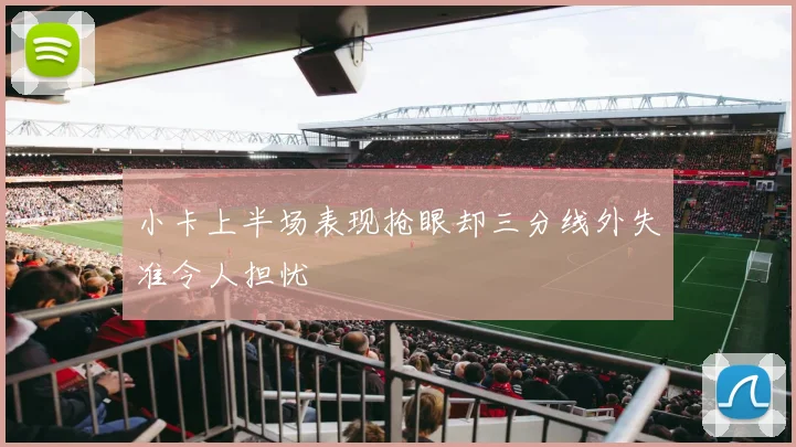 小卡上半场表现抢眼却三分线外失准令人担忧