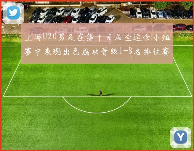 上海U20男足在第十五届全运会小组赛中表现出色成功晋级1-8名排位赛