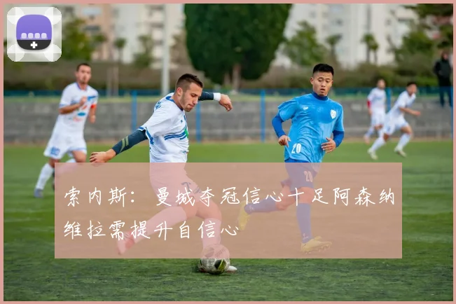 索内斯：曼城夺冠信心十足阿森纳维拉需提升自信心
