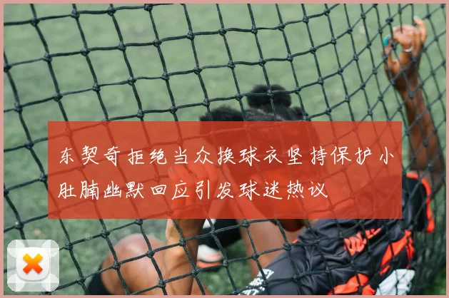 东契奇拒绝当众换球衣坚持保护小肚腩幽默回应引发球迷热议