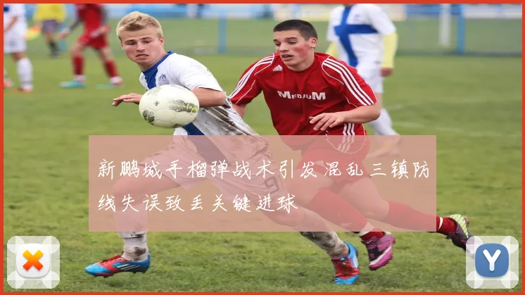 新鹏城手榴弹战术引发混乱三镇防线失误致丢关键进球