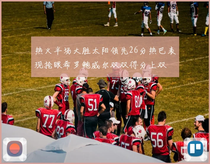 热火半场大胜太阳领先26分热巴表现抢眼希罗鲍威尔双双得分上双