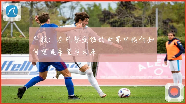 早报：在巴黎受伤的世界中我们如何重建希望与未来