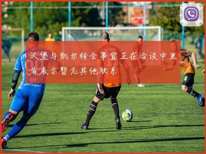 汉堡与凯尔转会事宜正在洽谈中里肯表示暂无其他联系