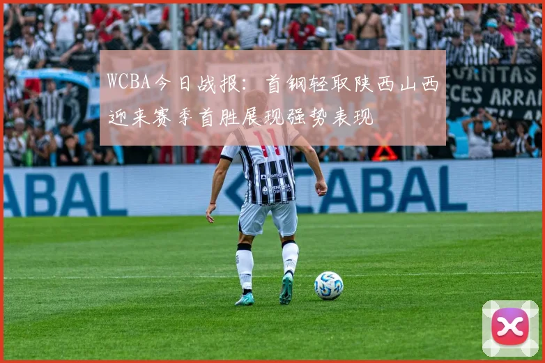 WCBA今日战报：首钢轻取陕西山西迎来赛季首胜展现强势表现
