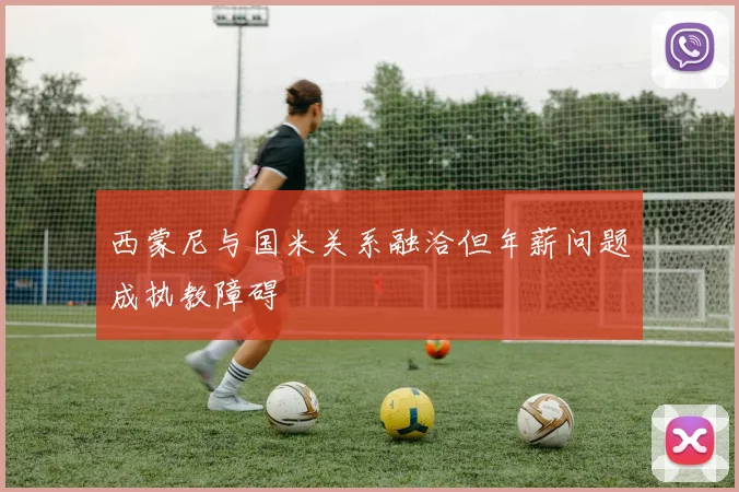 西蒙尼与国米关系融洽但年薪问题成执教障碍