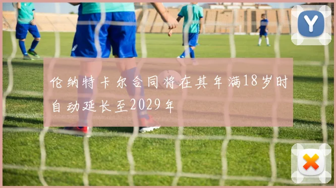 伦纳特卡尔合同将在其年满18岁时自动延长至2029年