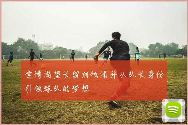 索博渴望长留利物浦并以队长身份引领球队的梦想