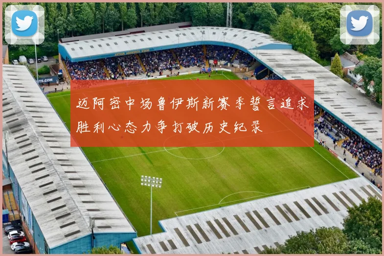 迈阿密中场鲁伊斯新赛季誓言追求胜利心态力争打破历史纪录
