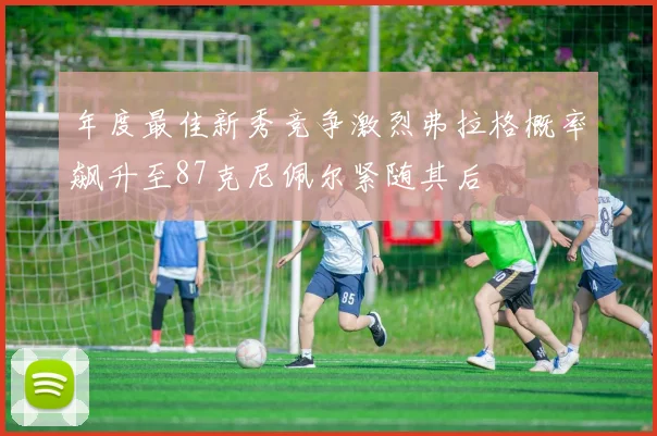 年度最佳新秀竞争激烈弗拉格概率飙升至87克尼佩尔紧随其后