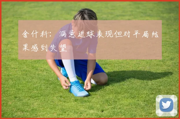 舍什科：满意进球表现但对平局结果感到失望