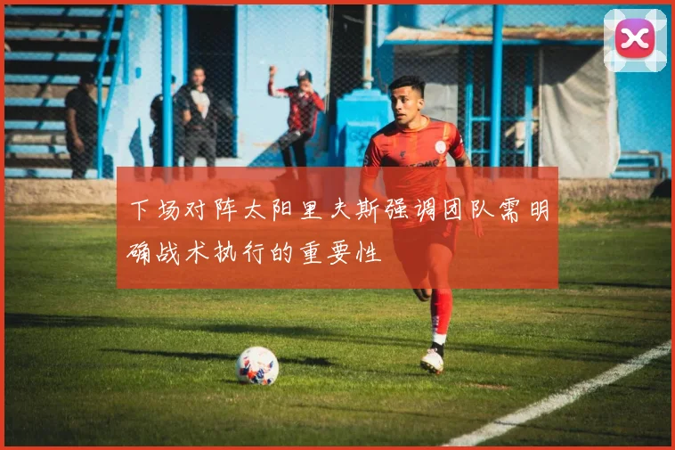 下场对阵太阳里夫斯强调团队需明确战术执行的重要性